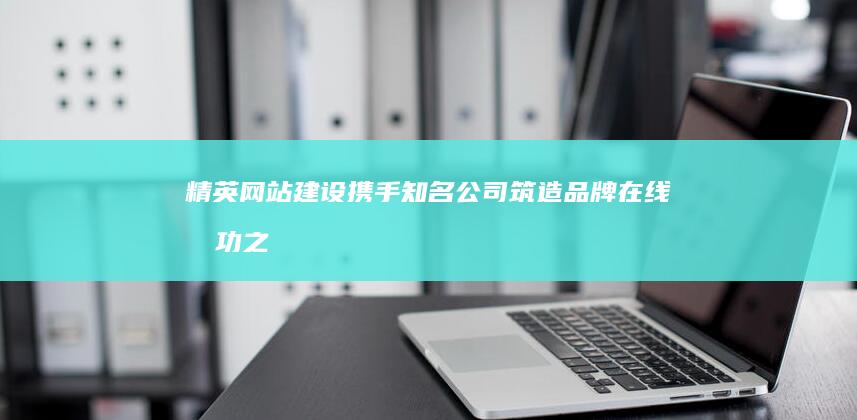 精英网站建设：携手知名公司筑造品牌在线成功之路