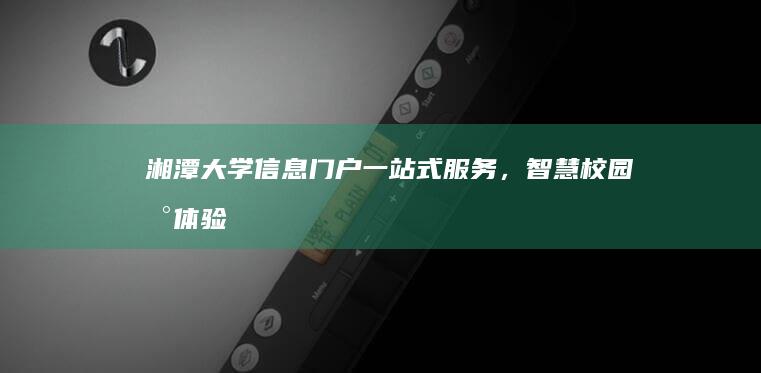 湘潭大学信息门户：一站式服务，智慧校园新体验