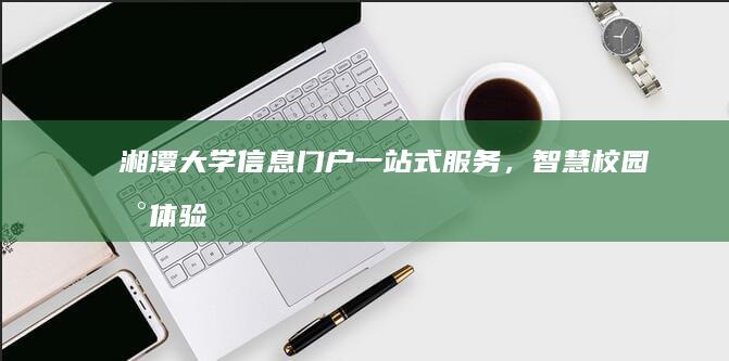 湘潭大学信息门户：一站式服务，智慧校园新体验