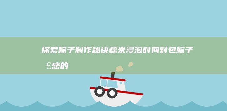 探索粽子制作秘诀：糯米浸泡时间对包粽子口感的影响